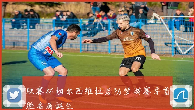 联赛杯切尔西维拉后防梦游赛季首胜名局诞生