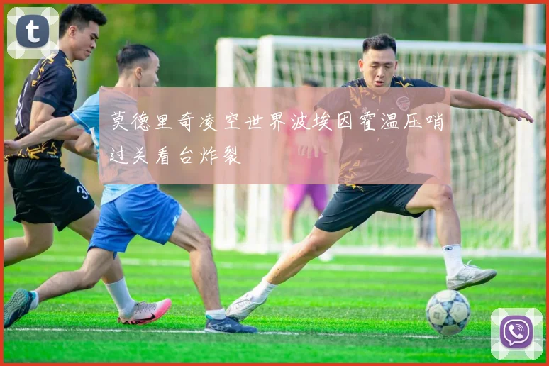 莫德里奇凌空世界波埃因霍温压哨过关看台炸裂