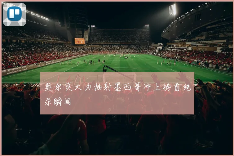 奥尔莫大力抽射墨西哥冲上榜首绝杀瞬间