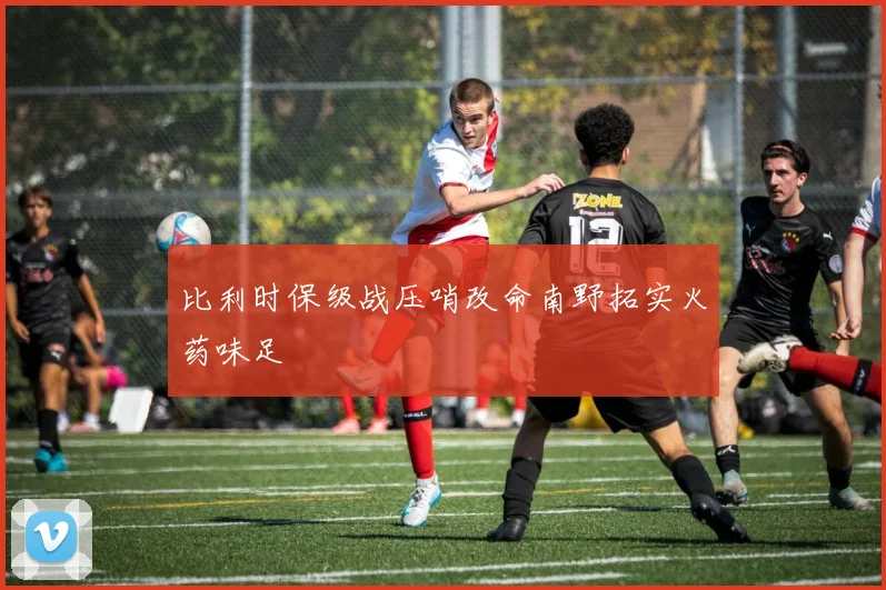 比利时保级战压哨改命南野拓实火药味足