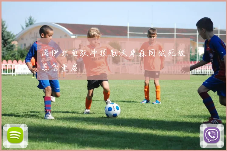 诺伊尔鱼跃冲顶勒沃库森同城死敌悬念重启
