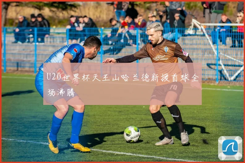 U20世界杯天王山哈兰德新援首球全场沸腾