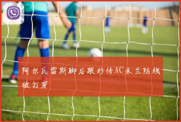 阿尔瓦雷斯脚后跟妙传AC米兰防线被打穿