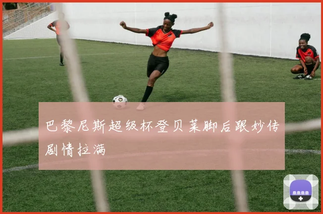 巴黎尼斯超级杯登贝莱脚后跟妙传剧情拉满