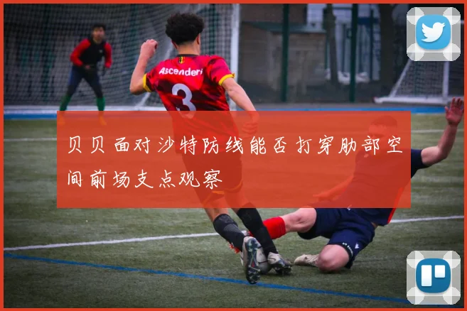 贝贝面对沙特防线能否打穿肋部空间前场支点观察