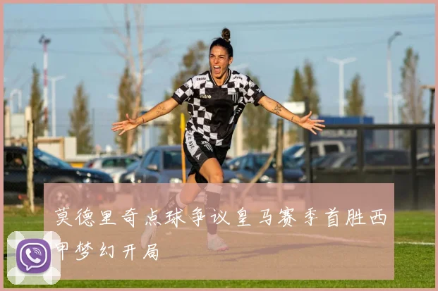莫德里奇点球争议皇马赛季首胜西甲梦幻开局