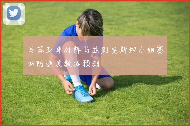 马苏亚库对阵乌兹别克斯坦小组赛回防速度数据预测