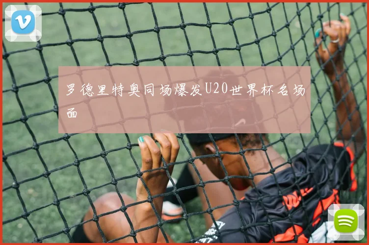 罗德里特奥同场爆发U20世界杯名场面