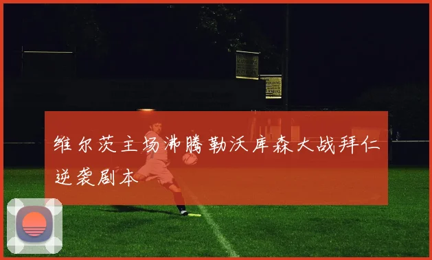 维尔茨主场沸腾勒沃库森大战拜仁逆袭剧本