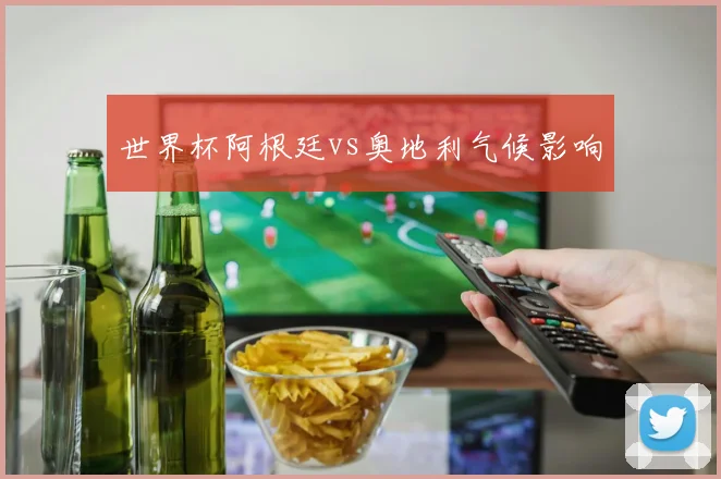 世界杯阿根廷vs奥地利气候影响