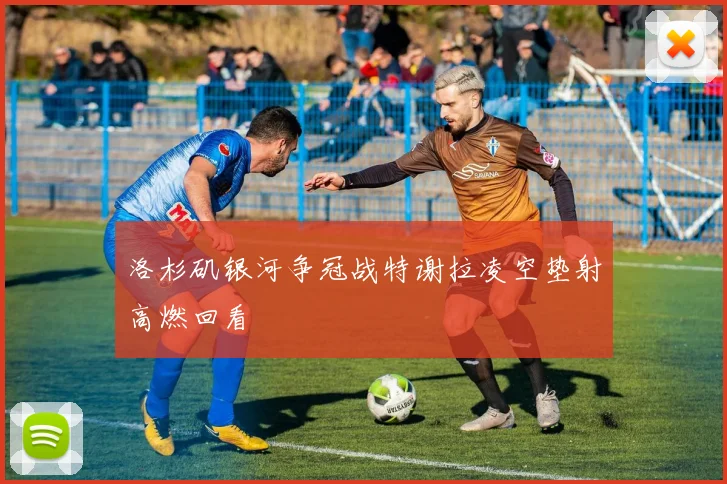 洛杉矶银河争冠战特谢拉凌空垫射高燃回看