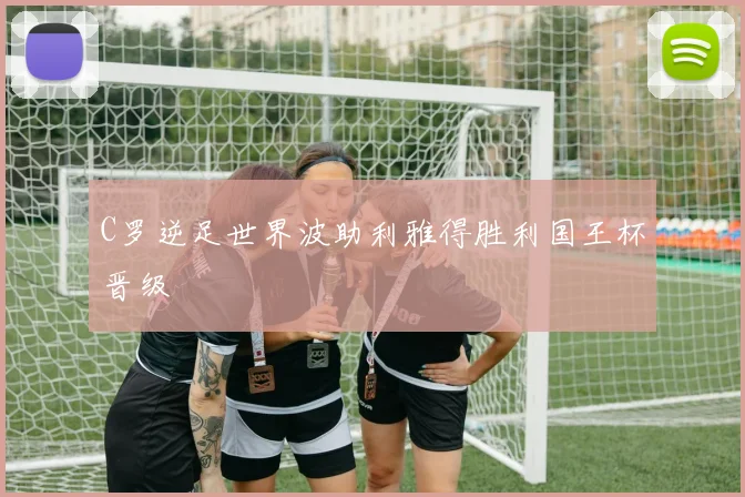 C罗逆足世界波助利雅得胜利国王杯晋级
