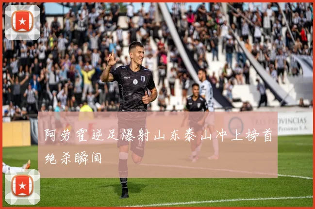 阿劳霍逆足爆射山东泰山冲上榜首绝杀瞬间