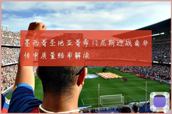 墨西哥圣地亚哥希门尼斯迎战南非传中质量赔率解读