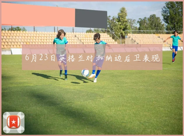 6月23日英格兰对加纳边后卫表现