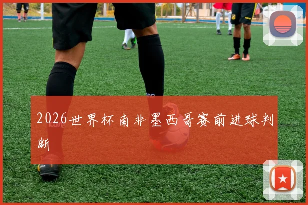2026世界杯南非墨西哥赛前进球判断