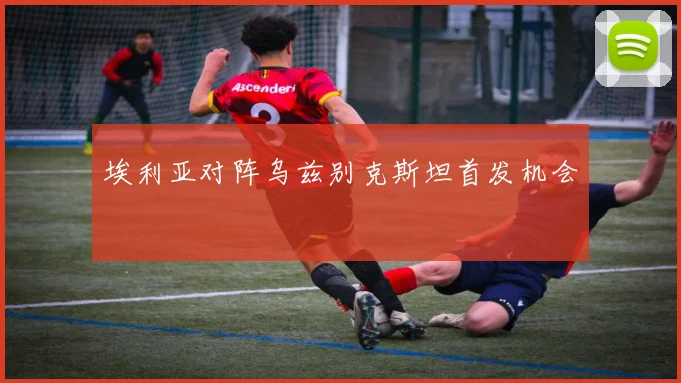 埃利亚对阵乌兹别克斯坦首发机会