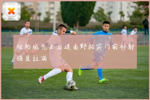 纽约城先丢后追南野拓实门前补射强度拉满