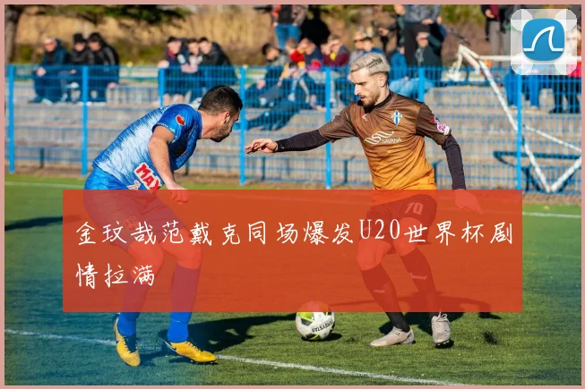 金玟哉范戴克同场爆发U20世界杯剧情拉满