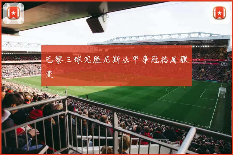 巴黎三球完胜尼斯法甲争冠格局骤变