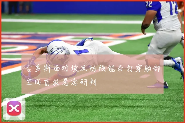 古多斯面对埃及防线能否打穿肋部空间首发悬念研判