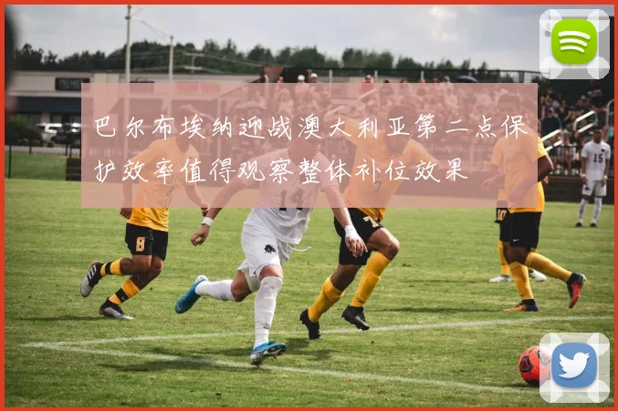 巴尔布埃纳迎战澳大利亚第二点保护效率值得观察整体补位效果