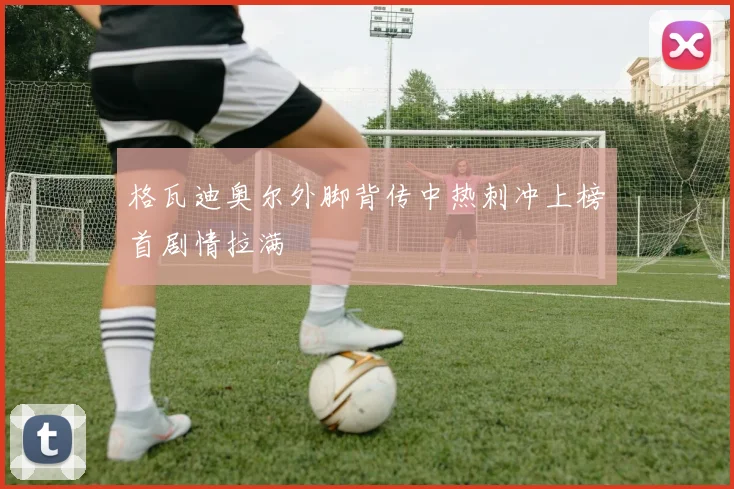 格瓦迪奥尔外脚背传中热刺冲上榜首剧情拉满