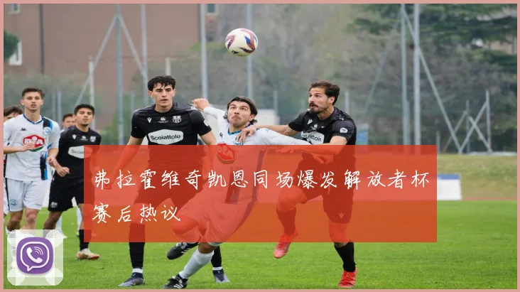 弗拉霍维奇凯恩同场爆发解放者杯赛后热议