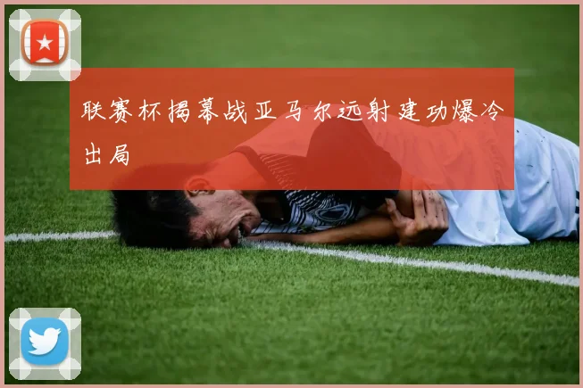 联赛杯揭幕战亚马尔远射建功爆冷出局