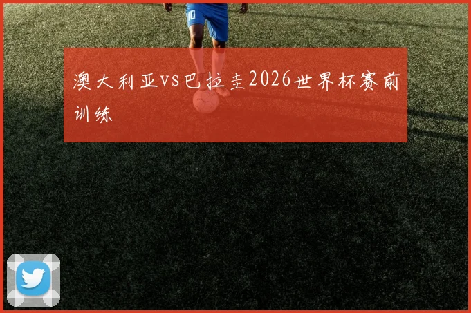 澳大利亚vs巴拉圭2026世界杯赛前训练