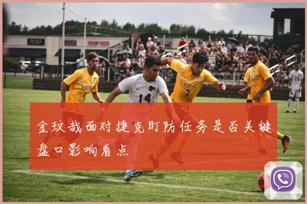金玟哉面对捷克盯防任务是否关键盘口影响看点