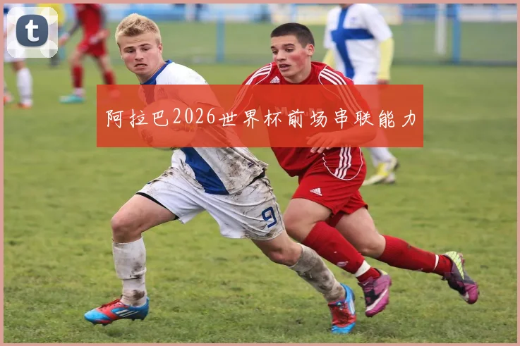 阿拉巴2026世界杯前场串联能力