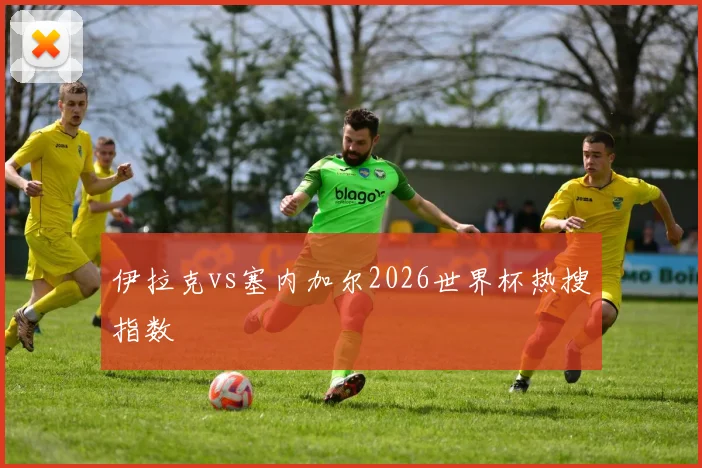 伊拉克vs塞内加尔2026世界杯热搜指数