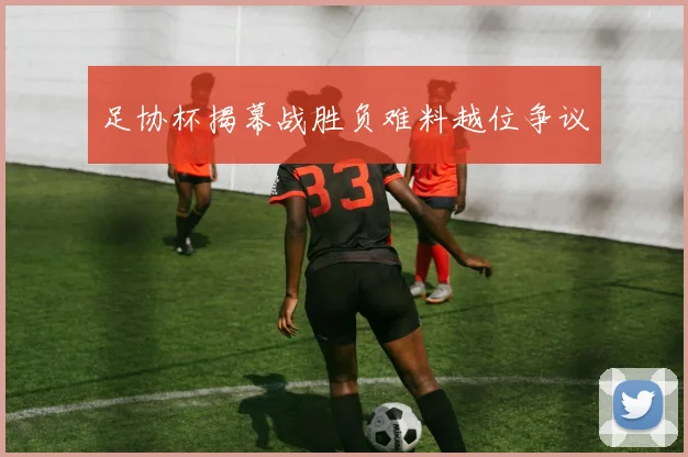 足协杯揭幕战胜负难料越位争议