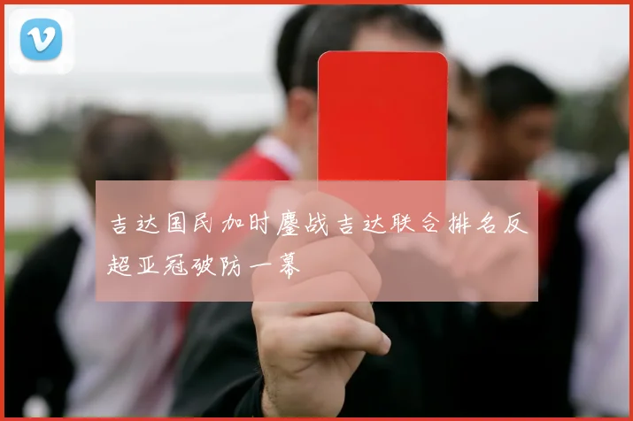 吉达国民加时鏖战吉达联合排名反超亚冠破防一幕