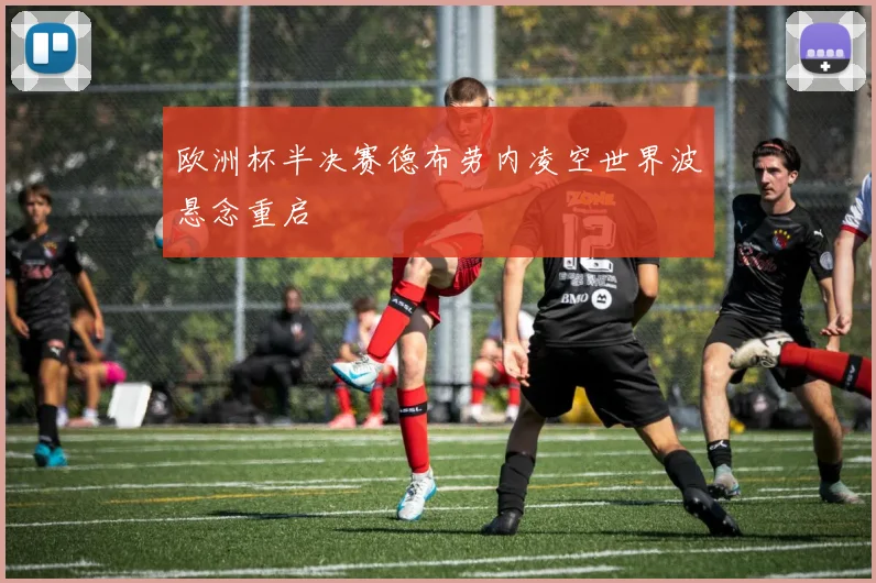欧洲杯半决赛德布劳内凌空世界波悬念重启