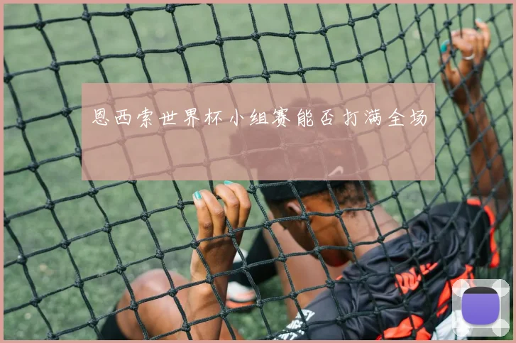 恩西索世界杯小组赛能否打满全场