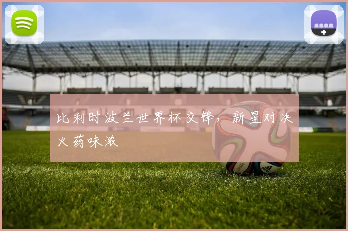 比利时波兰世界杯交锋，新星对决火药味浓