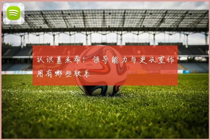 认识基米希：领导能力与更衣室作用有哪些联系