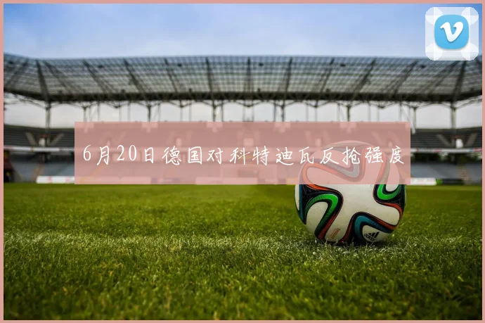 6月20日德国对科特迪瓦反抢强度