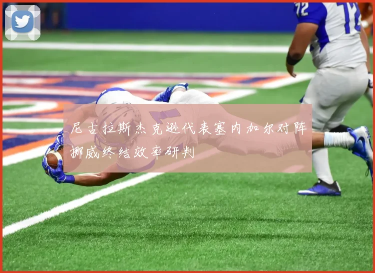 尼古拉斯杰克逊代表塞内加尔对阵挪威终结效率研判