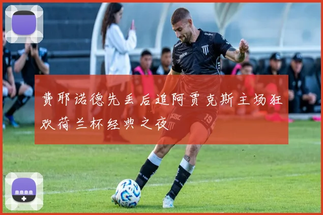 费耶诺德先丢后追阿贾克斯主场狂欢荷兰杯经典之夜