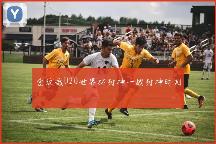 金玟哉U20世界杯封神一战封神时刻