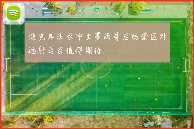 捷克库法尔冲击墨西哥后防禁区外远射是否值得期待