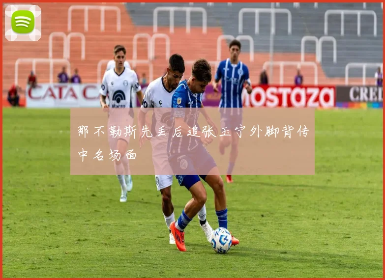 那不勒斯先丢后追张玉宁外脚背传中名场面