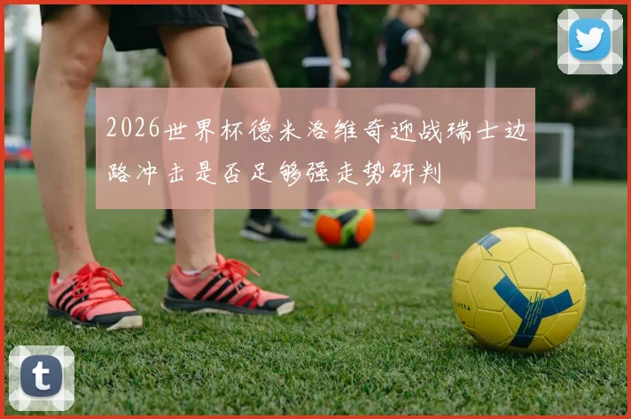 2026世界杯德米洛维奇迎战瑞士边路冲击是否足够强走势研判