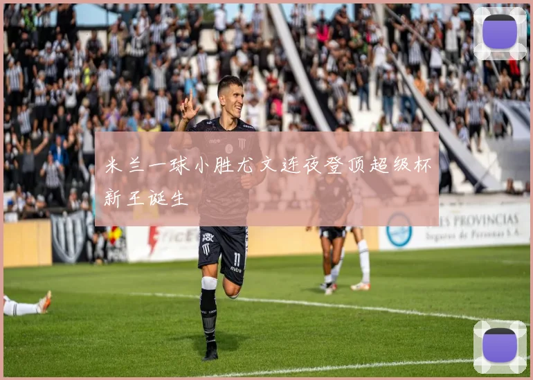 米兰一球小胜尤文连夜登顶超级杯新王诞生