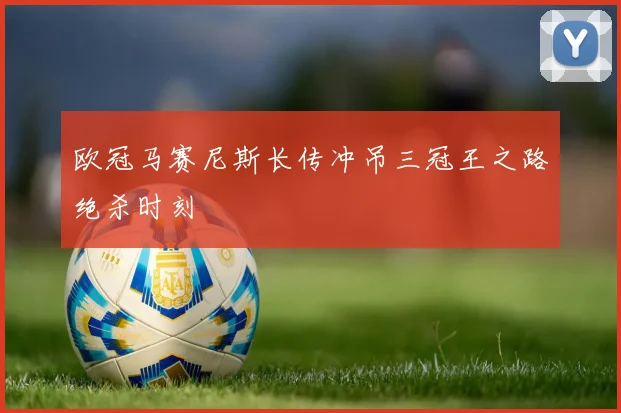 欧冠马赛尼斯长传冲吊三冠王之路绝杀时刻