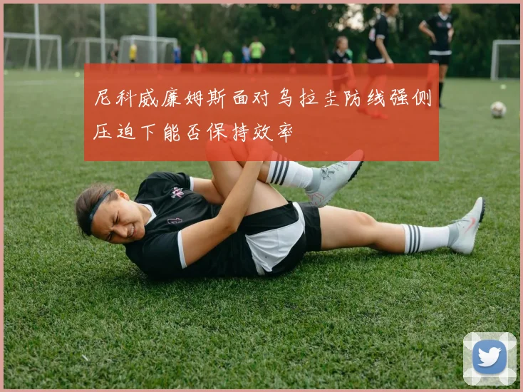 尼科威廉姆斯面对乌拉圭防线强侧压迫下能否保持效率