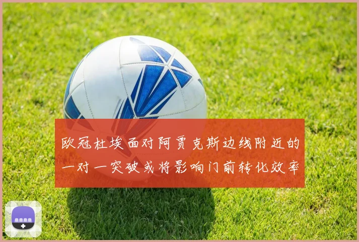 欧冠杜埃面对阿贾克斯边线附近的一对一突破或将影响门前转化效率